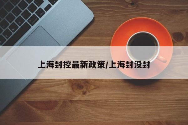 上海封控最新政策/上海封没封