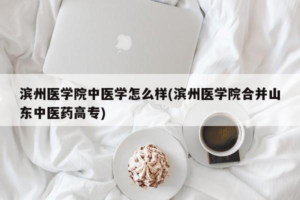 滨州医学院中医学怎么样(滨州医学院合并山东中医药高专)