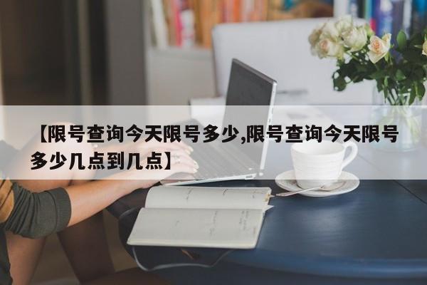 【限号查询今天限号多少,限号查询今天限号多少几点到几点】
