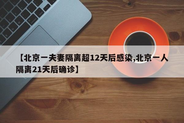 【北京一夫妻隔离超12天后感染,北京一人隔离21天后确诊】