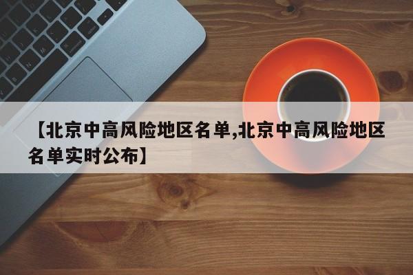 【北京中高风险地区名单,北京中高风险地区名单实时公布】