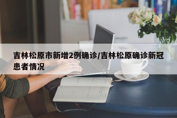 吉林松原市新增2例确诊/吉林松原确诊新冠患者情况