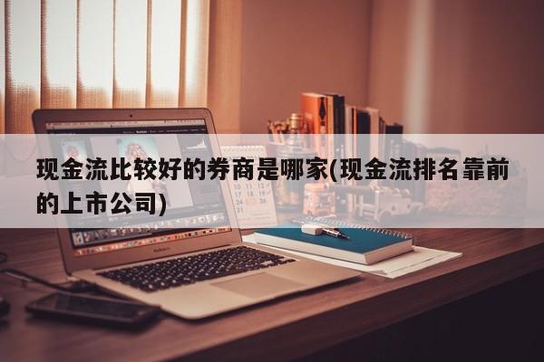 现金流比较好的券商是哪家(现金流排名靠前的上市公司)