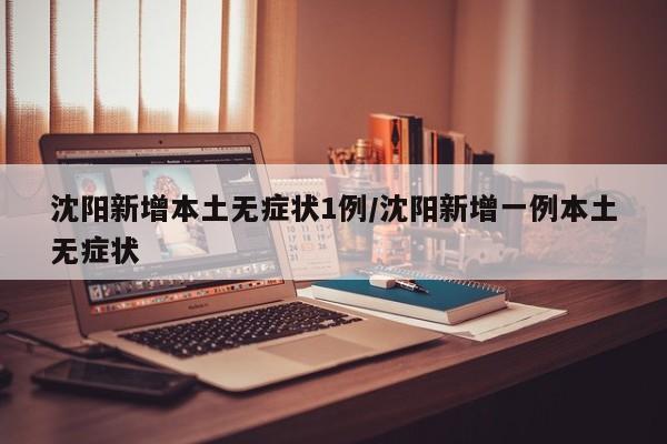 沈阳新增本土无症状1例/沈阳新增一例本土无症状