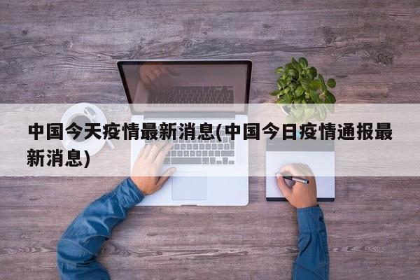 中国今天疫情最新消息(中国今日疫情通报最新消息)