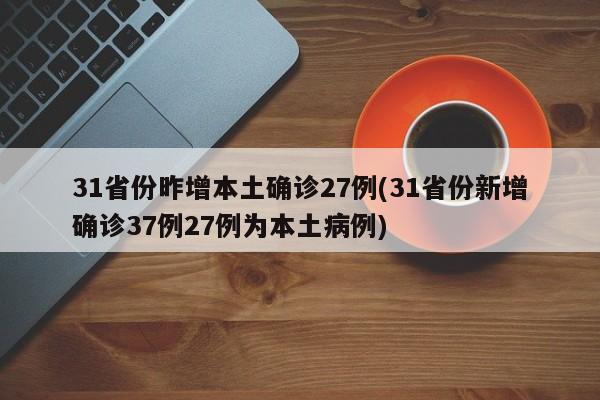31省份昨增本土确诊27例(31省份新增确诊37例27例为本土病例)