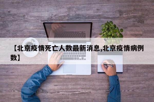 【北京疫情死亡人数最新消息,北京疫情病例数】