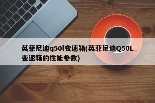 英菲尼迪q50l变速箱(英菲尼迪Q50L变速箱的性能参数)