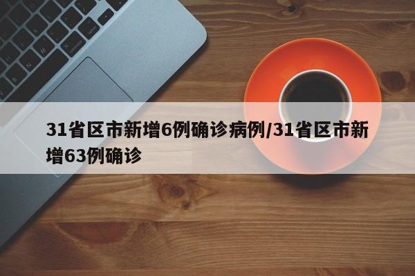 31省区市新增6例确诊病例/31省区市新增63例确诊