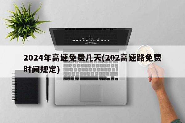 2024年高速免费几天(202高速路免费时间规定)