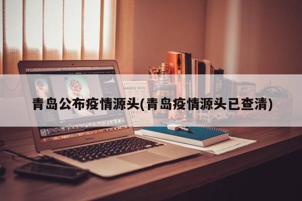 青岛公布疫情源头(青岛疫情源头已查清)
