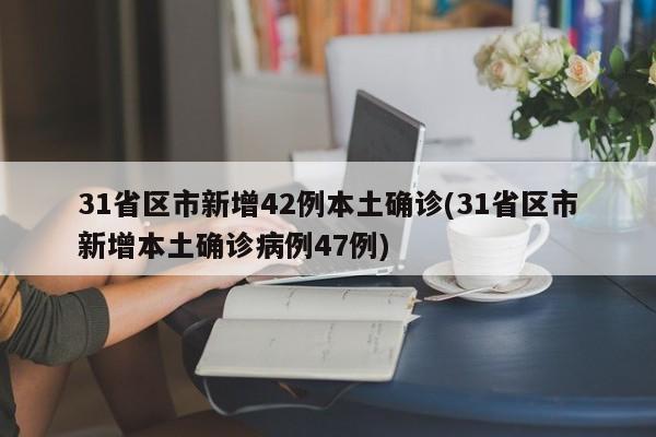 31省区市新增42例本土确诊(31省区市新增本土确诊病例47例)