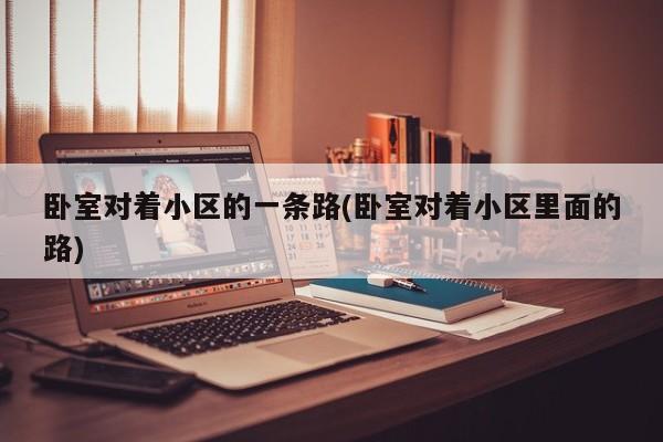 卧室对着小区的一条路(卧室对着小区里面的路)