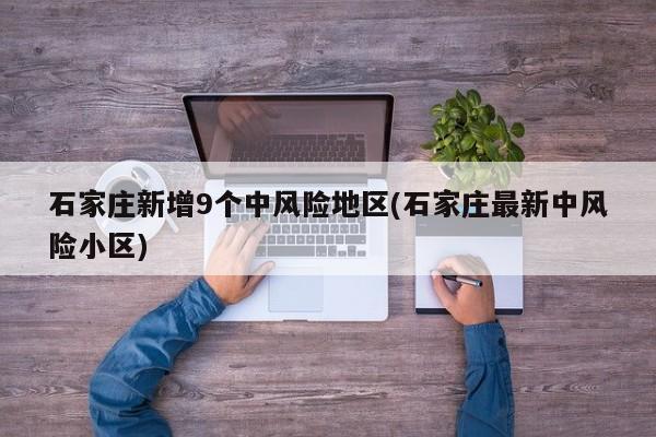 石家庄新增9个中风险地区(石家庄最新中风险小区)