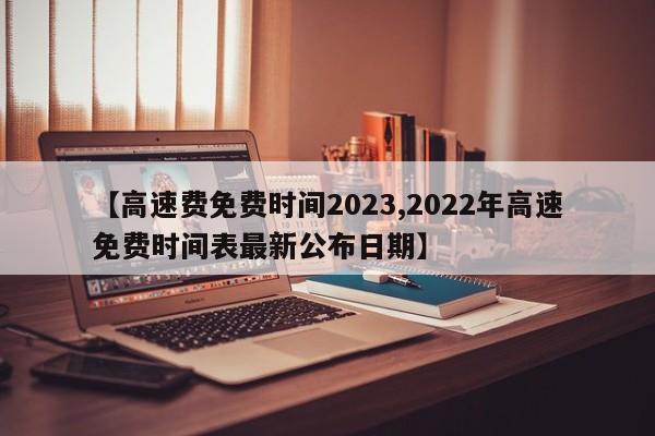 【高速费免费时间2023,2022年高速免费时间表最新公布日期】
