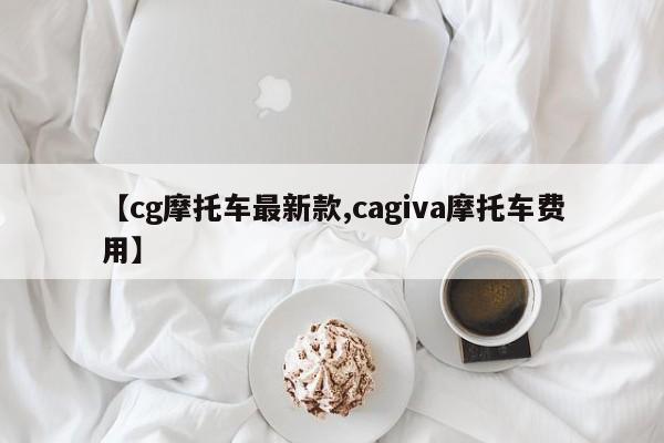 【cg摩托车最新款,cagiva摩托车费用】
