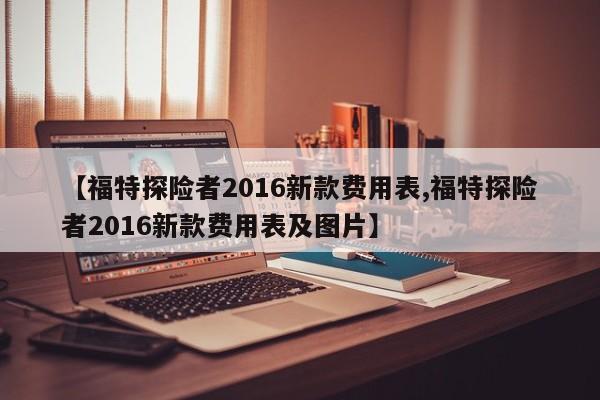 【福特探险者2016新款费用表,福特探险者2016新款费用表及图片】
