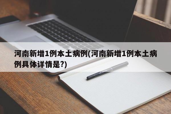 河南新增1例本土病例(河南新增1例本土病例具体详情是?)