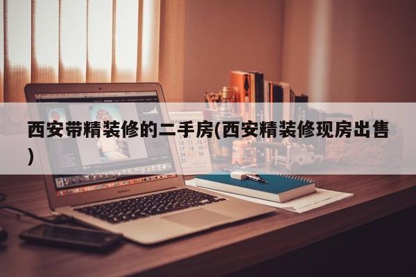 西安带精装修的二手房(西安精装修现房出售)