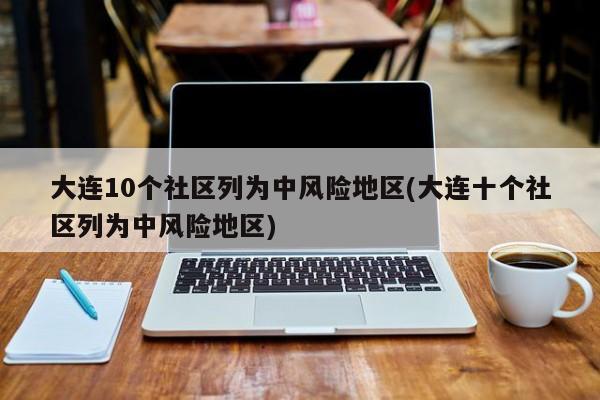 大连10个社区列为中风险地区(大连十个社区列为中风险地区)