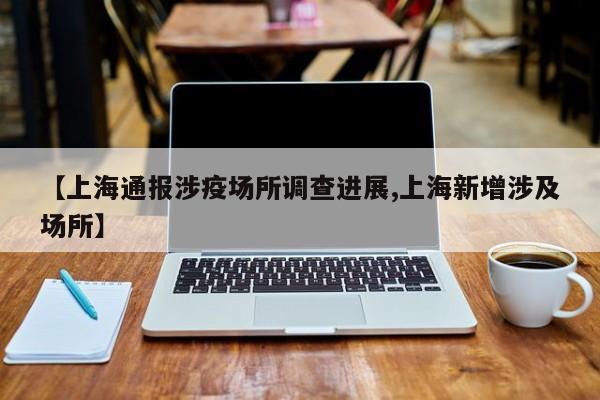 【上海通报涉疫场所调查进展,上海新增涉及场所】
