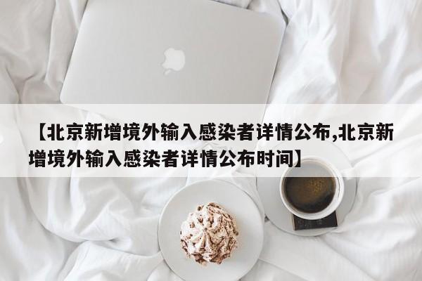 【北京新增境外输入感染者详情公布,北京新增境外输入感染者详情公布时间】