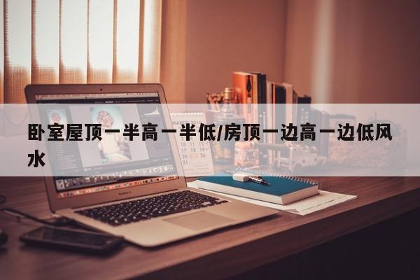 卧室屋顶一半高一半低/房顶一边高一边低风水