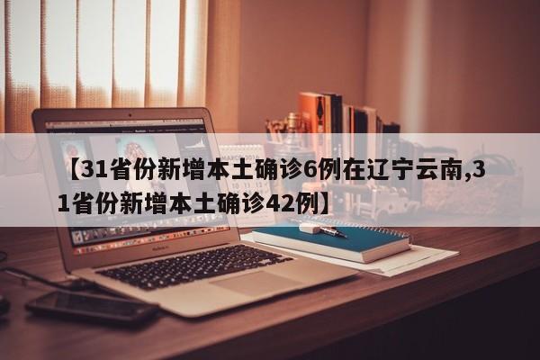 【31省份新增本土确诊6例在辽宁云南,31省份新增本土确诊42例】