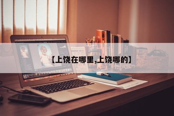 【上饶在哪里,上饶哪的】