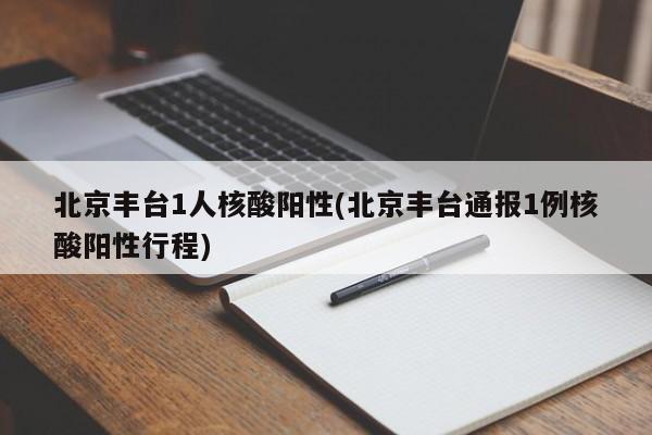 北京丰台1人核酸阳性(北京丰台通报1例核酸阳性行程)