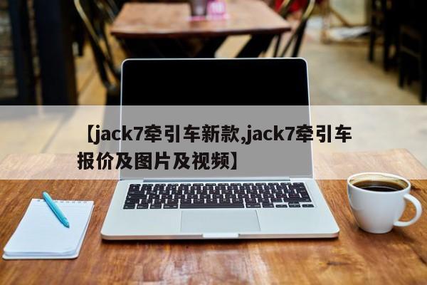 【jack7牵引车新款,jack7牵引车报价及图片及视频】