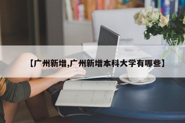 【广州新增,广州新增本科大学有哪些】