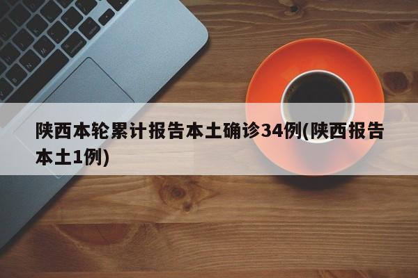 陕西本轮累计报告本土确诊34例(陕西报告本土1例)