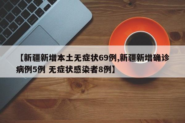 【新疆新增本土无症状69例,新疆新增确诊病例5例 无症状感染者8例】