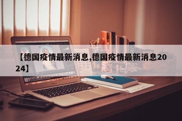 【德国疫情最新消息,德国疫情最新消息2024】