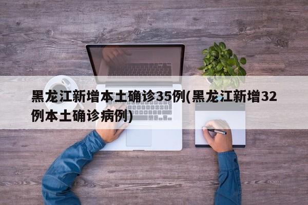 黑龙江新增本土确诊35例(黑龙江新增32例本土确诊病例)