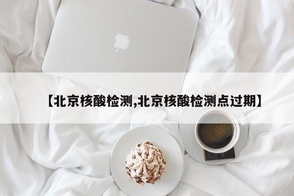 【北京核酸检测,北京核酸检测点过期】