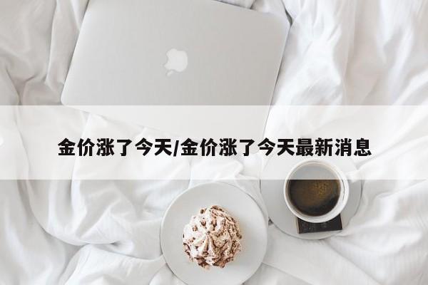 金价涨了今天/金价涨了今天最新消息