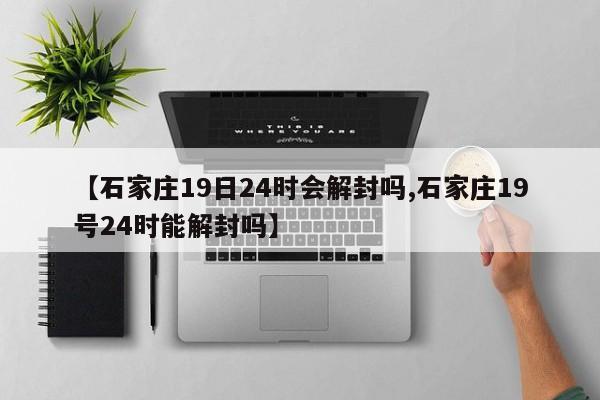 【石家庄19日24时会解封吗,石家庄19号24时能解封吗】