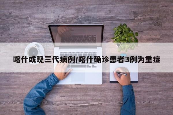 喀什或现三代病例/喀什确诊患者3例为重症