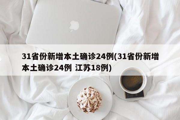 31省份新增本土确诊24例(31省份新增本土确诊24例 江苏18例)