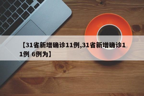 【31省新增确诊11例,31省新增确诊11例 6例为】