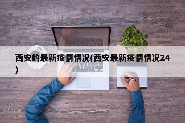 西安的最新疫情情况(西安最新疫情情况24)