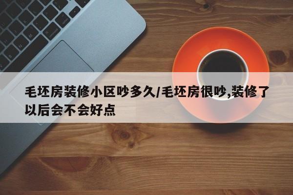 毛坯房装修小区吵多久/毛坯房很吵,装修了以后会不会好点