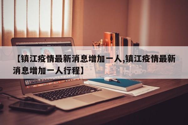 【镇江疫情最新消息增加一人,镇江疫情最新消息增加一人行程】