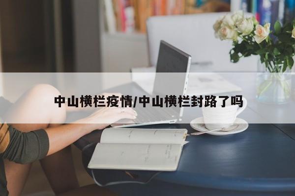 中山横栏疫情/中山横栏封路了吗