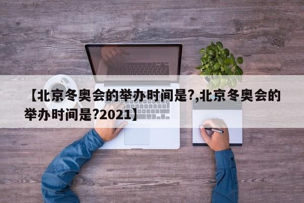 【北京冬奥会的举办时间是?,北京冬奥会的举办时间是?2021】