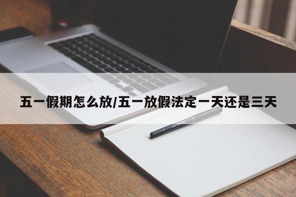 五一假期怎么放/五一放假法定一天还是三天