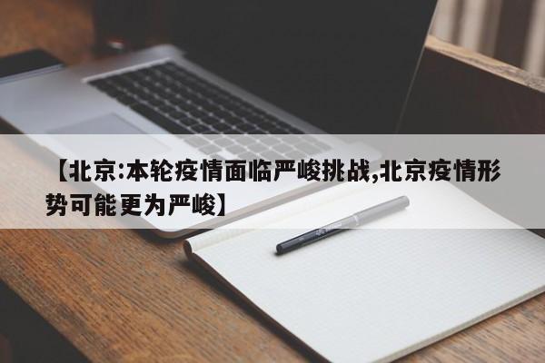 【北京:本轮疫情面临严峻挑战,北京疫情形势可能更为严峻】
