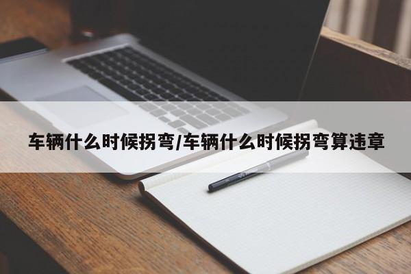 车辆什么时候拐弯/车辆什么时候拐弯算违章